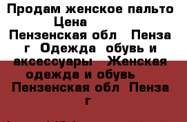 Продам женское пальто › Цена ­ 4 000 - Пензенская обл., Пенза г. Одежда, обувь и аксессуары » Женская одежда и обувь   . Пензенская обл.,Пенза г.